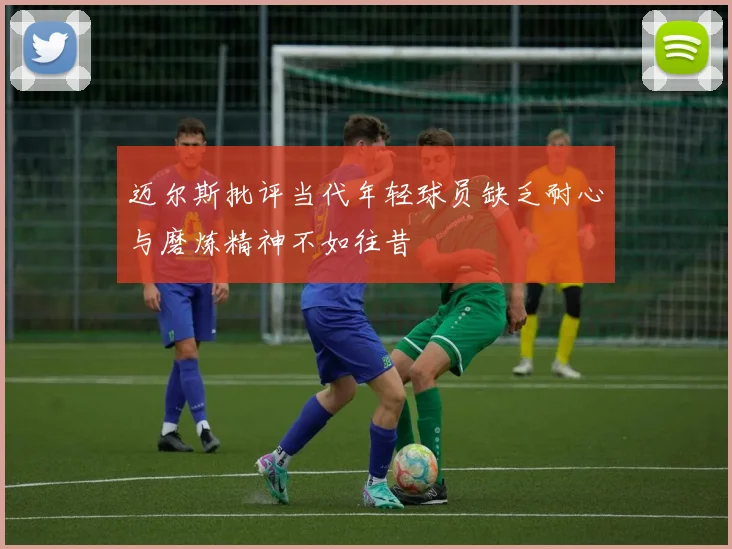 迈尔斯批评当代年轻球员缺乏耐心与磨炼精神不如往昔