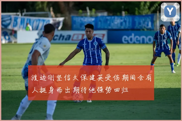 渡边刚坚信久保建英受伤期间会有人挺身而出期待他强势回归