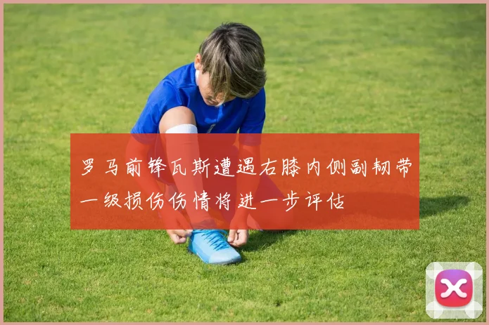 罗马前锋瓦斯遭遇右膝内侧副韧带一级损伤伤情将进一步评估