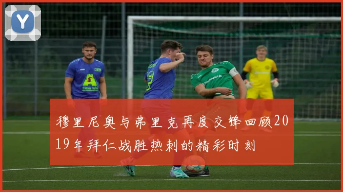 穆里尼奥与弗里克再度交锋回顾2019年拜仁战胜热刺的精彩时刻
