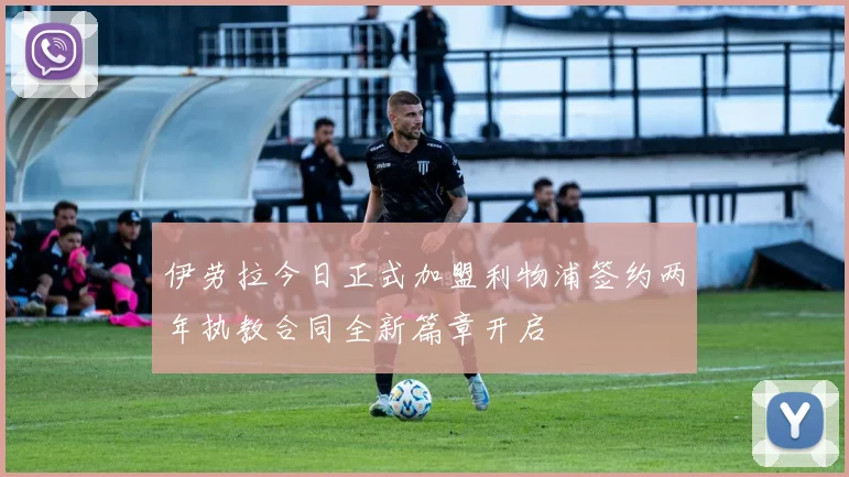 伊劳拉今日正式加盟利物浦签约两年执教合同全新篇章开启