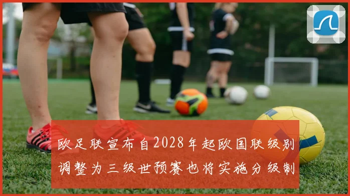 欧足联宣布自2028年起欧国联级别调整为三级世预赛也将实施分级制度
