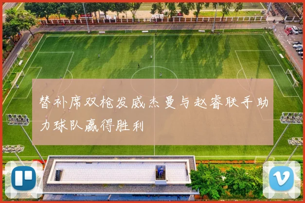替补席双枪发威杰曼与赵睿联手助力球队赢得胜利