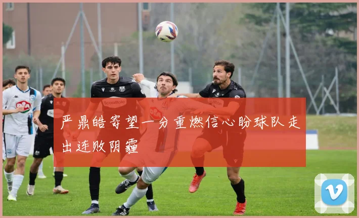 严鼎皓寄望一分重燃信心盼球队走出连败阴霾