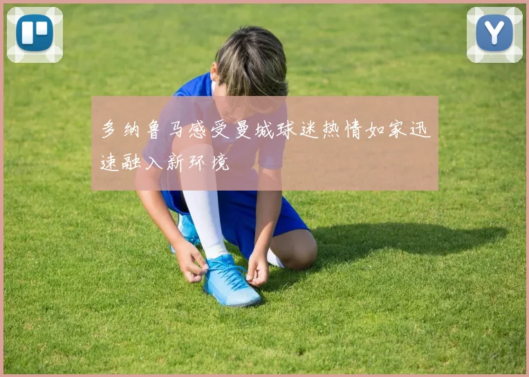 多纳鲁马感受曼城球迷热情如家迅速融入新环境