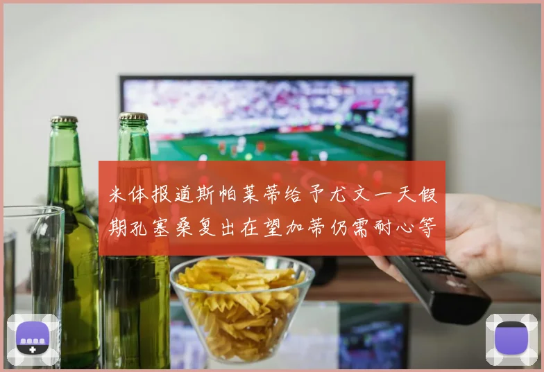 米体报道斯帕莱蒂给予尤文一天假期孔塞桑复出在望加蒂仍需耐心等待