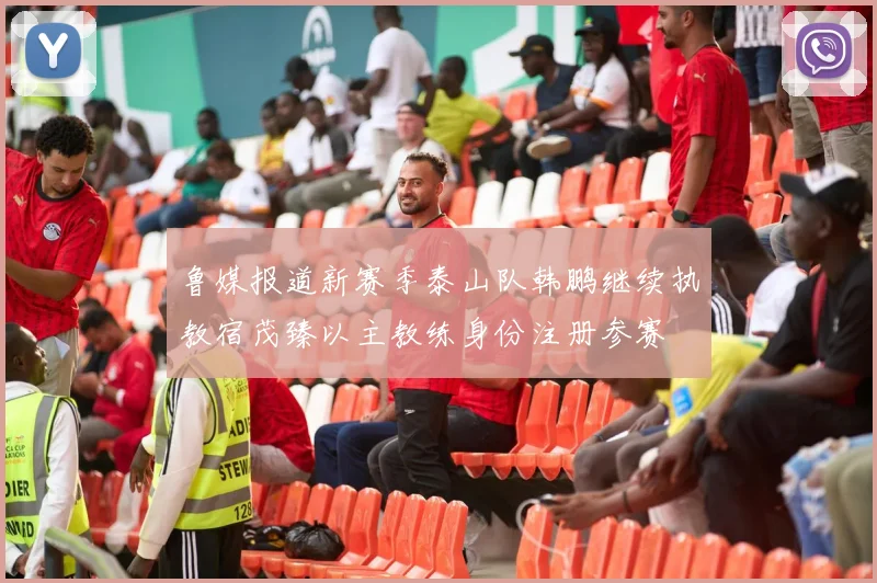 鲁媒报道新赛季泰山队韩鹏继续执教宿茂臻以主教练身份注册参赛