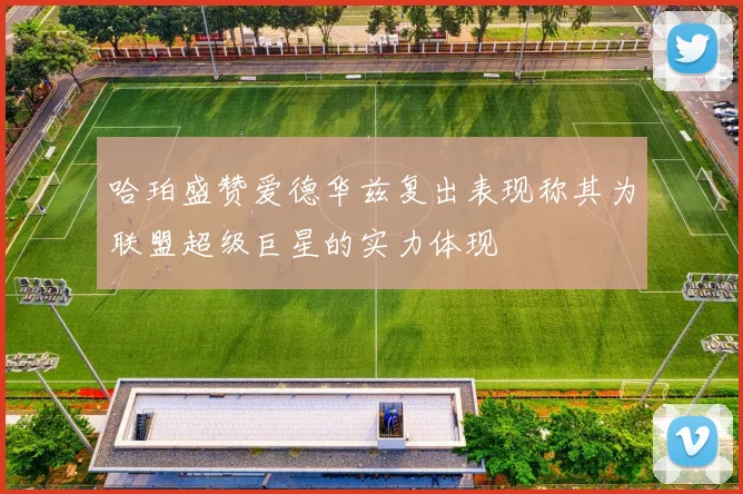 哈珀盛赞爱德华兹复出表现称其为联盟超级巨星的实力体现