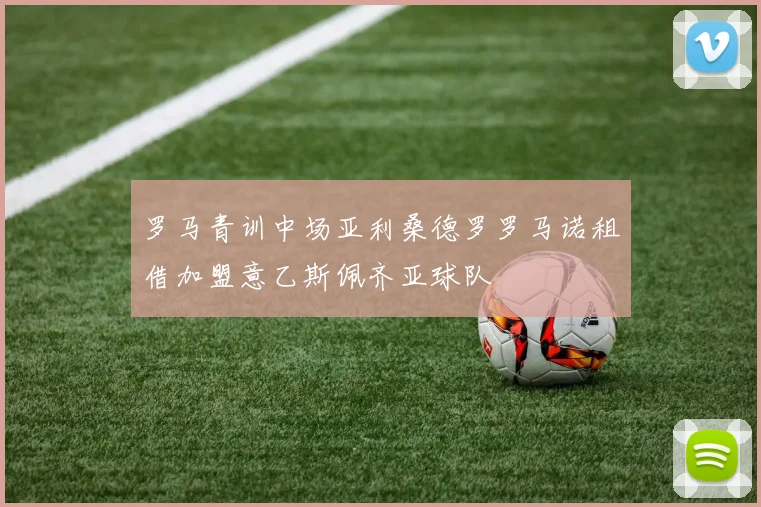 罗马青训中场亚利桑德罗罗马诺租借加盟意乙斯佩齐亚球队