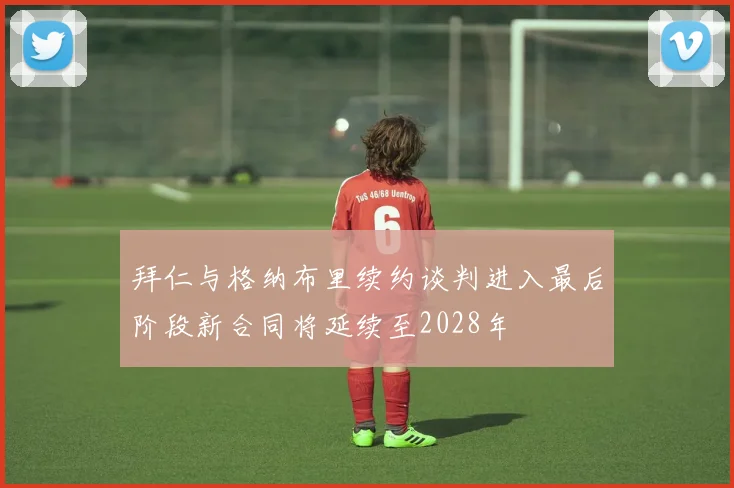 拜仁与格纳布里续约谈判进入最后阶段新合同将延续至2028年