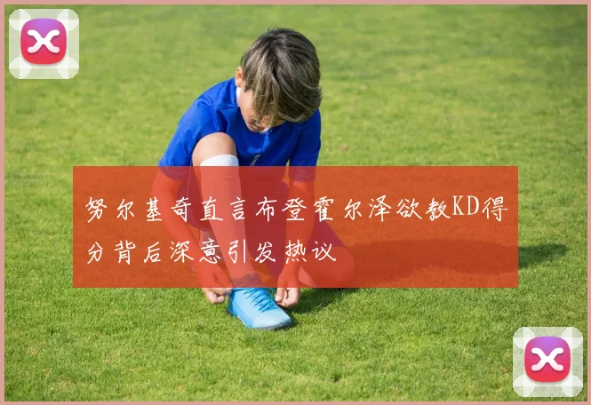 努尔基奇直言布登霍尔泽欲教KD得分背后深意引发热议
