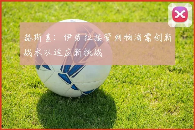 赫斯基：伊劳拉接管利物浦需创新战术以适应新挑战