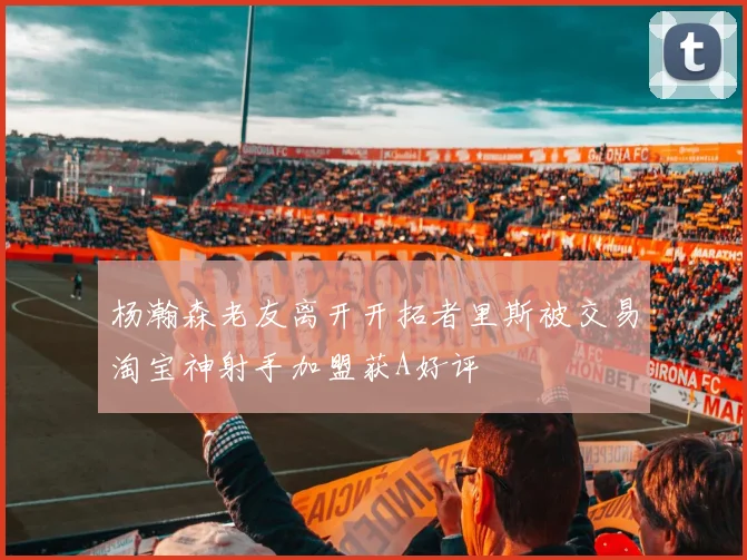 杨瀚森老友离开开拓者里斯被交易淘宝神射手加盟获A好评
