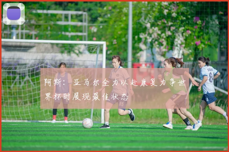 阿斯：亚马尔全力以赴康复力争世界杯时展现最佳状态