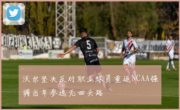 沃尔坚决反对职业球员重返NCAA强调当年参选无回头路