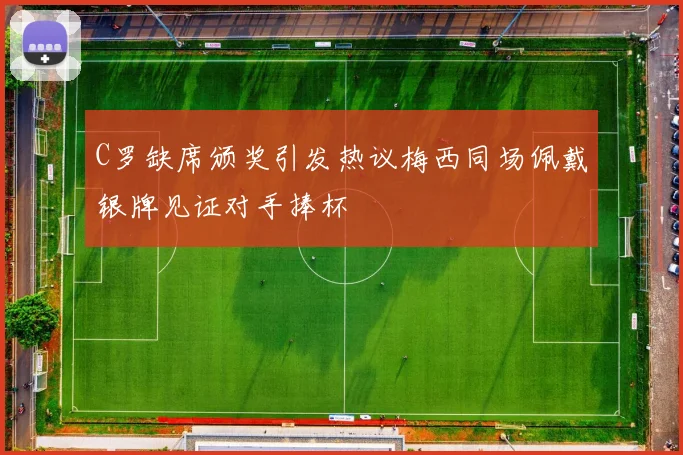 C罗缺席颁奖引发热议梅西同场佩戴银牌见证对手捧杯