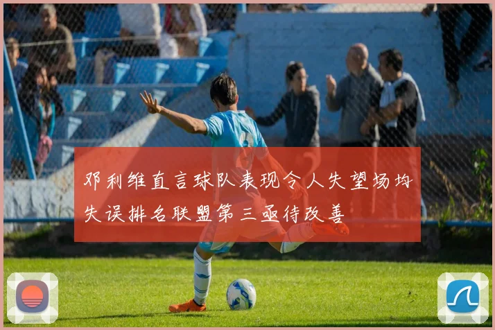 邓利维直言球队表现令人失望场均失误排名联盟第三亟待改善