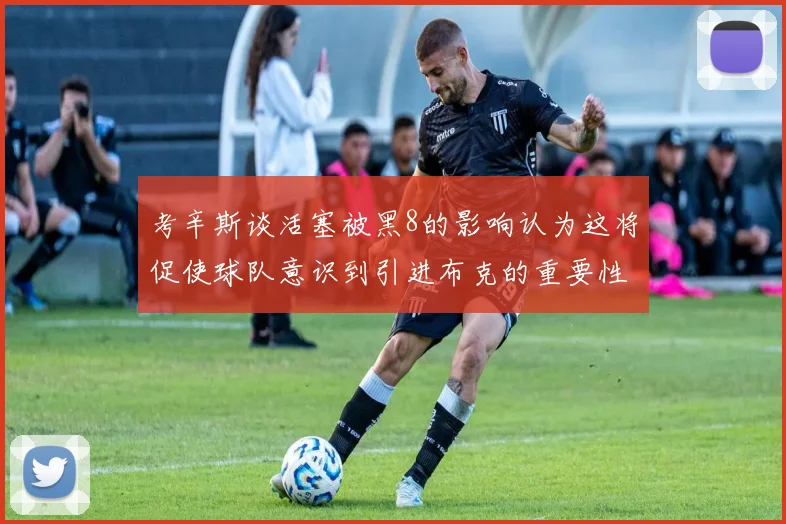 考辛斯谈活塞被黑8的影响认为这将促使球队意识到引进布克的重要性