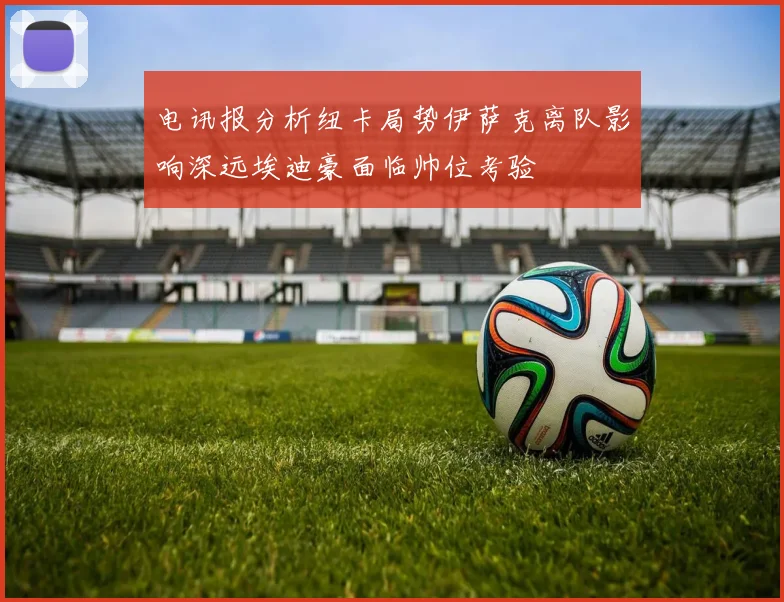 电讯报分析纽卡局势伊萨克离队影响深远埃迪豪面临帅位考验